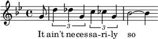 { \set Staff.midiInstrument = #"alto sax" \key bes \major \time 4/4 \partial 8
g'8 | \times 2/3 {d''4 des''g'}\times 2/3 {c''4 ces'' g'} | bes'2~ bes'4
}
\addlyrics { It ain't ne -- ces -- sa -- ri -- ly so }
